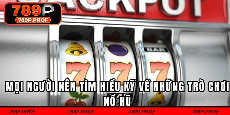 Mọi người nên tìm hiểu kỹ về những trò chơi nổ hũ